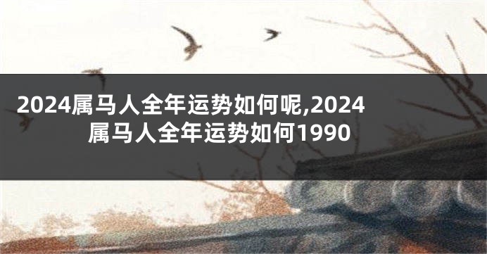 2024属马人全年运势如何呢,2024属马人全年运势如何1990