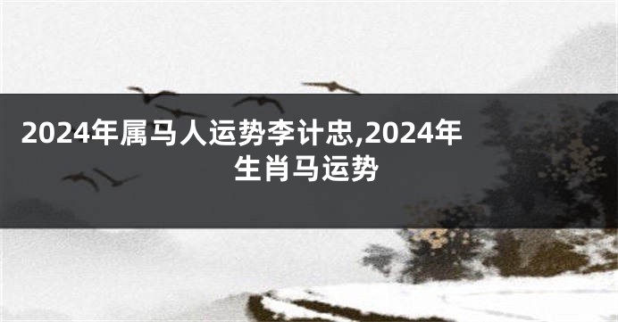 2024年属马人运势李计忠,2024年生肖马运势