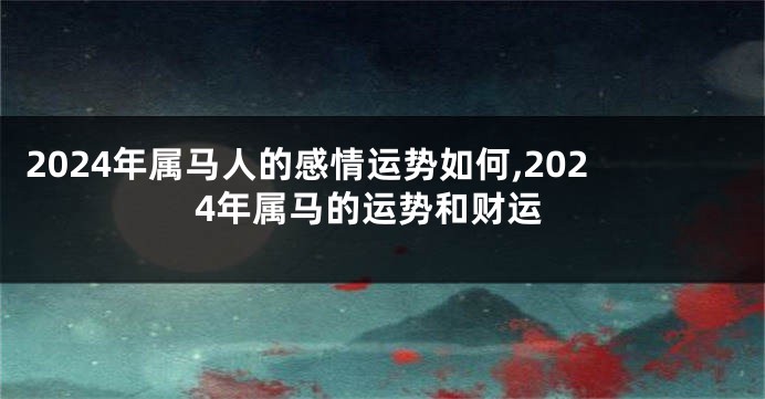 2024年属马人的感情运势如何,2024年属马的运势和财运