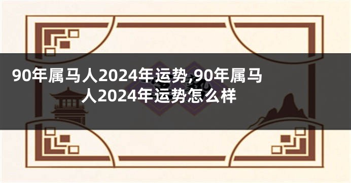 90年属马人2024年运势,90年属马人2024年运势怎么样