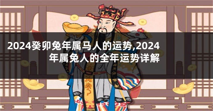 2024癸卯兔年属马人的运势,2024年属兔人的全年运势详解