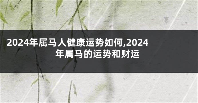 2024年属马人健康运势如何,2024年属马的运势和财运