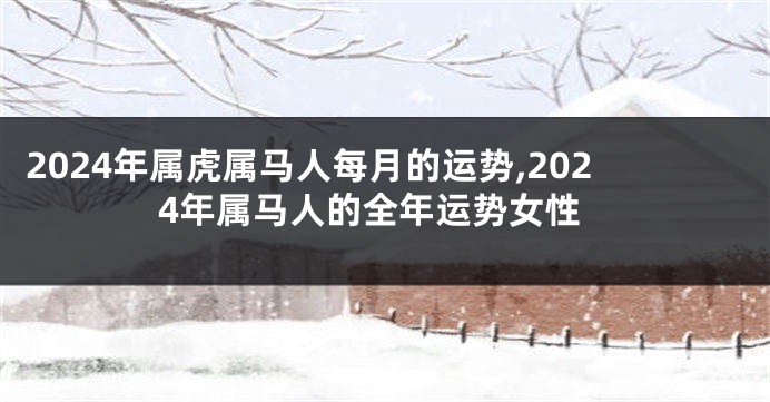 2024年属虎属马人每月的运势,2024年属马人的全年运势女性