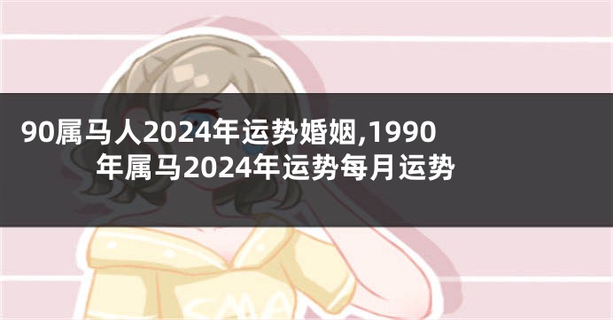 90属马人2024年运势婚姻,1990年属马2024年运势每月运势