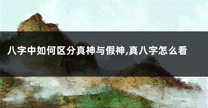 八字中如何区分真神与假神,真八字怎么看