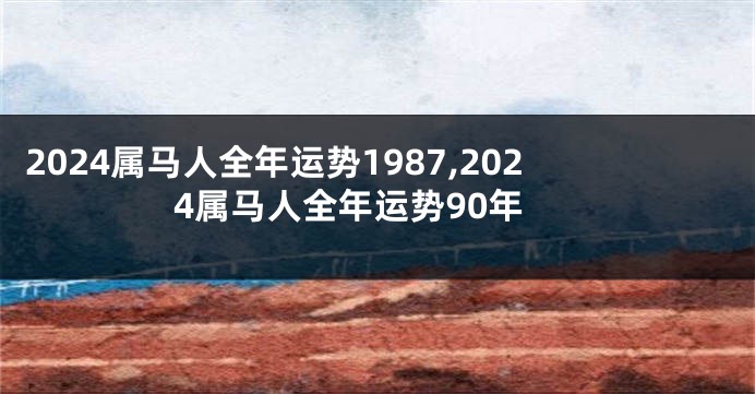 2024属马人全年运势1987,2024属马人全年运势90年