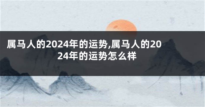 属马人的2024年的运势,属马人的2024年的运势怎么样