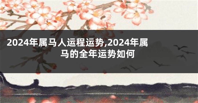 2024年属马人运程运势,2024年属马的全年运势如何