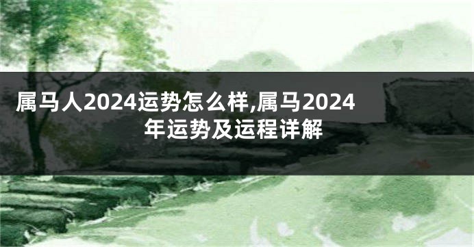 属马人2024运势怎么样,属马2024年运势及运程详解