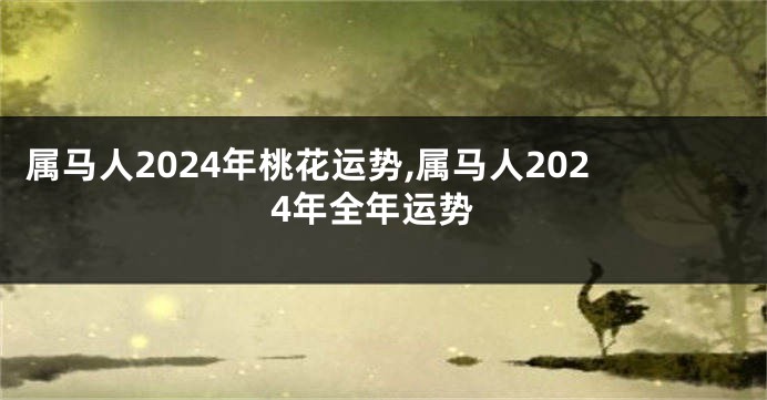 属马人2024年桃花运势,属马人2024年全年运势