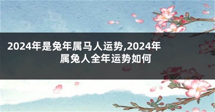 2024年是兔年属马人运势,2024年属兔人全年运势如何