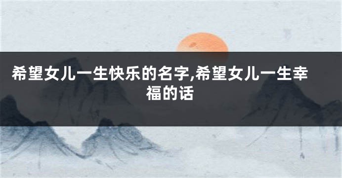 希望女儿一生快乐的名字,希望女儿一生幸福的话