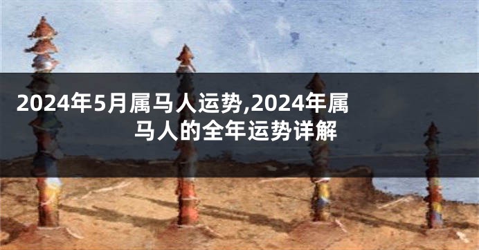 2024年5月属马人运势,2024年属马人的全年运势详解