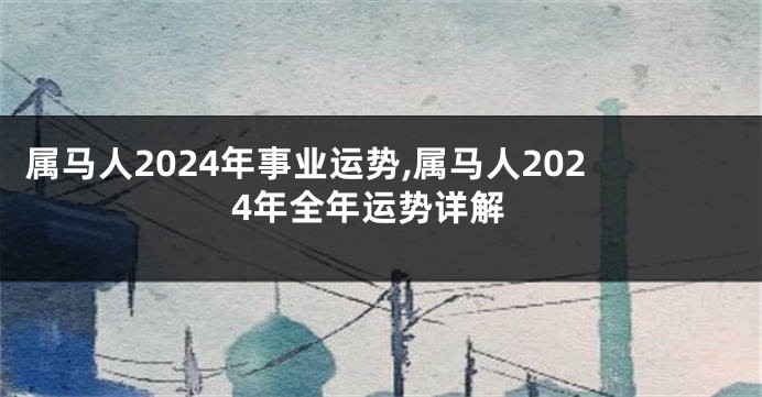 属马人2024年事业运势,属马人2024年全年运势详解