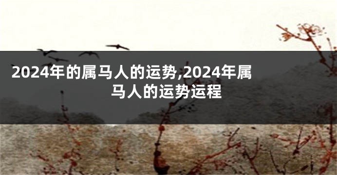 2024年的属马人的运势,2024年属马人的运势运程