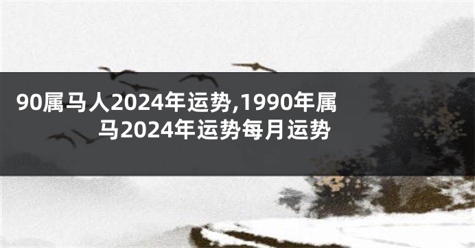 90属马人2024年运势,1990年属马2024年运势每月运势