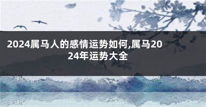 2024属马人的感情运势如何,属马2024年运势大全