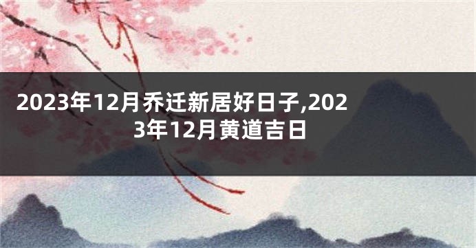 2023年12月乔迁新居好日子,2023年12月黄道吉日