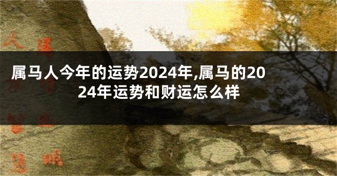 属马人今年的运势2024年,属马的2024年运势和财运怎么样