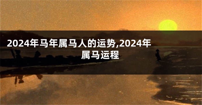 2024年马年属马人的运势,2024年属马运程