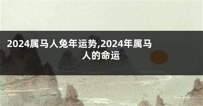 2024属马人兔年运势,2024年属马人的命运