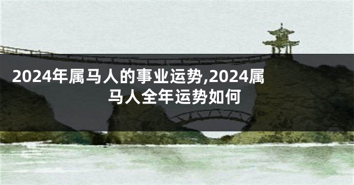 2024年属马人的事业运势,2024属马人全年运势如何