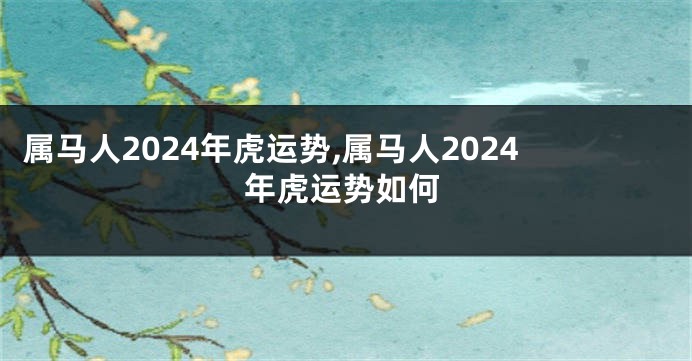 属马人2024年虎运势,属马人2024年虎运势如何