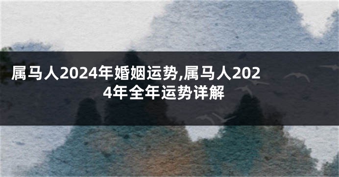 属马人2024年婚姻运势,属马人2024年全年运势详解