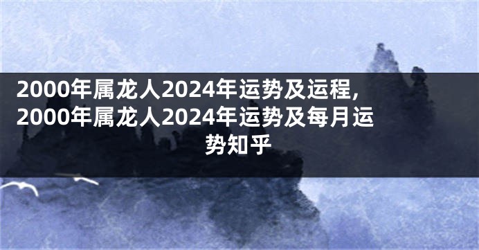 2000年属龙人2024年运势及运程,2000年属龙人2024年运势及每月运势知乎