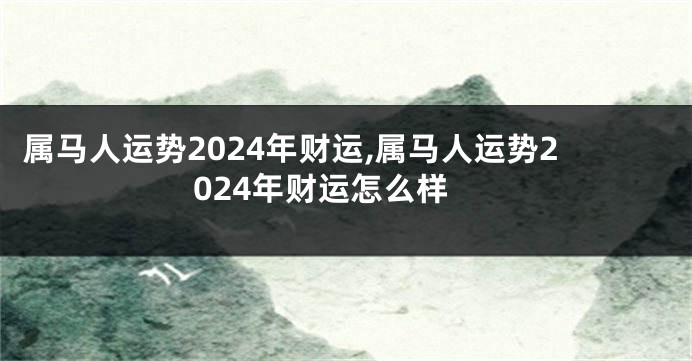 属马人运势2024年财运,属马人运势2024年财运怎么样