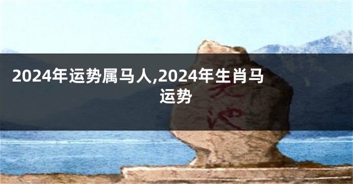 2024年运势属马人,2024年生肖马运势