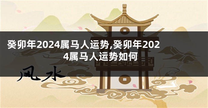 癸卯年2024属马人运势,癸卯年2024属马人运势如何