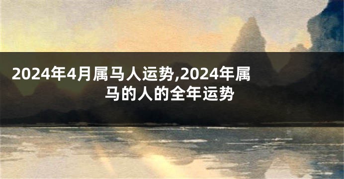 2024年4月属马人运势,2024年属马的人的全年运势