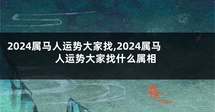 2024属马人运势大家找,2024属马人运势大家找什么属相