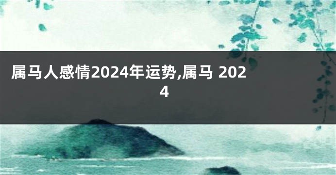 属马人感情2024年运势,属马 2024