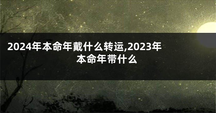 2024年本命年戴什么转运,2023年本命年带什么