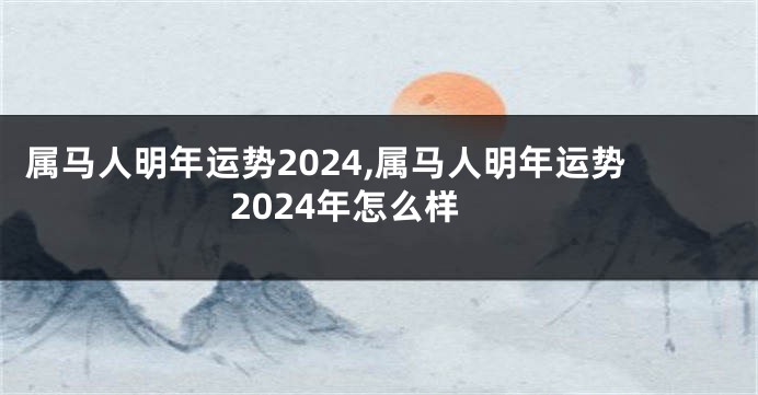 属马人明年运势2024,属马人明年运势2024年怎么样