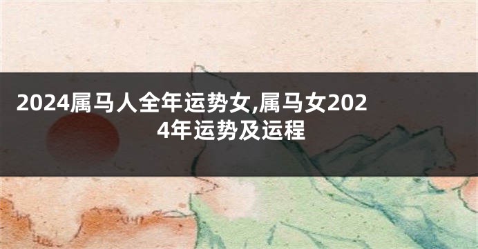 2024属马人全年运势女,属马女2024年运势及运程