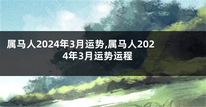 属马人2024年3月运势,属马人2024年3月运势运程