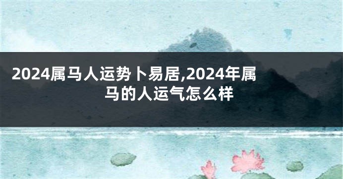 2024属马人运势卜易居,2024年属马的人运气怎么样