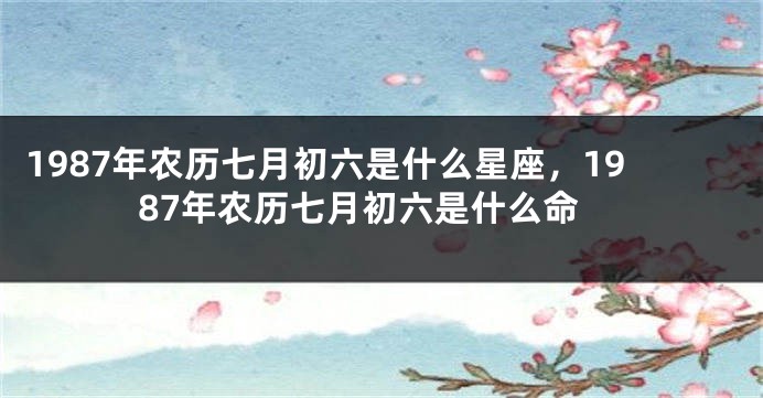 1987年农历七月初六是什么星座，1987年农历七月初六是什么命