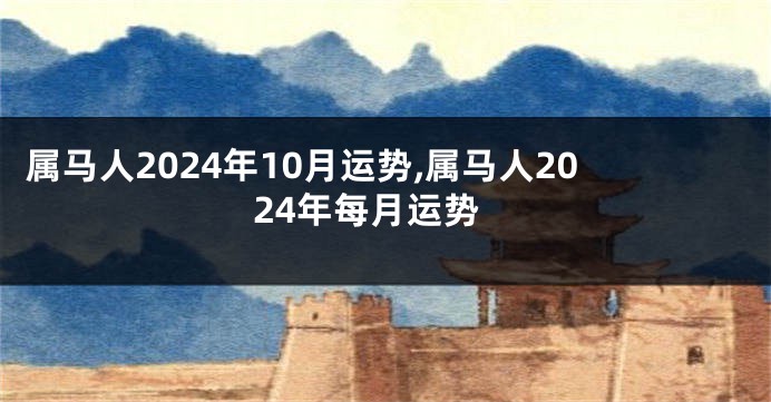 属马人2024年10月运势,属马人2024年每月运势