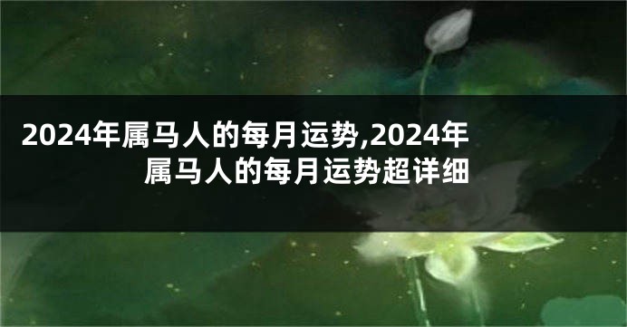 2024年属马人的每月运势,2024年属马人的每月运势超详细