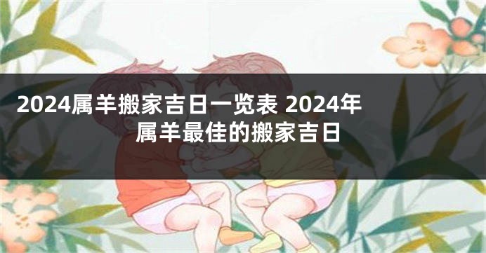 2024属羊搬家吉日一览表 2024年属羊最佳的搬家吉日