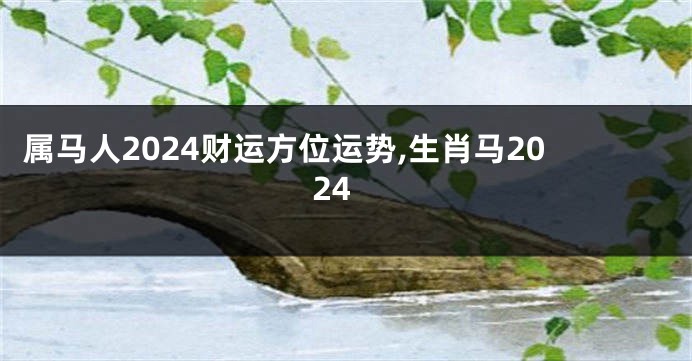 属马人2024财运方位运势,生肖马2024