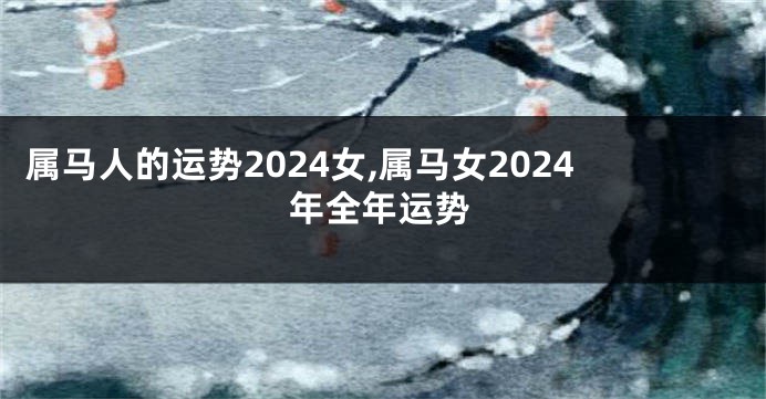 属马人的运势2024女,属马女2024年全年运势