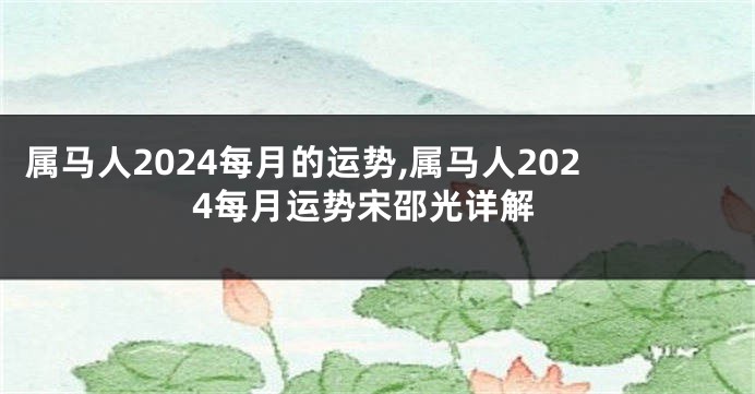 属马人2024每月的运势,属马人2024每月运势宋邵光详解