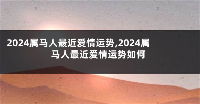 2024属马人最近爱情运势,2024属马人最近爱情运势如何