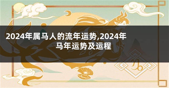 2024年属马人的流年运势,2024年马年运势及运程