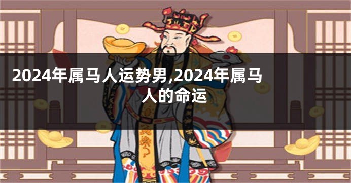 2024年属马人运势男,2024年属马人的命运